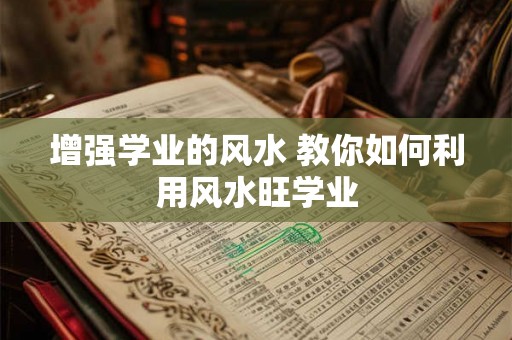 增强学业的风水 教你如何利用风水旺学业 增强学业的风水 教你如何利用风水旺学业