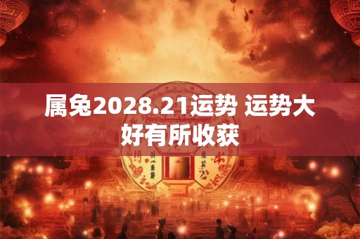 属兔2028.21运势 运势大好有所收获 属兔2028.21运势 运势大好有所收获
