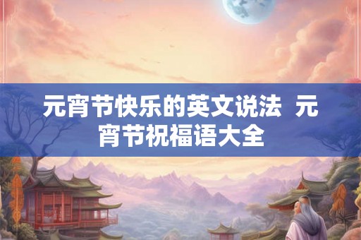 元宵节快乐的英文说法  元宵节祝福语大全