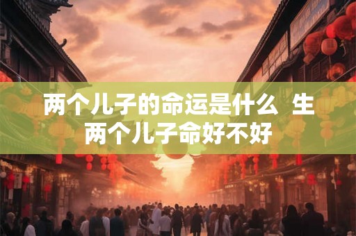 两个儿子的命运是什么 生两个儿子命好不好 两个儿子的命运是什么 生两个儿子命好不好