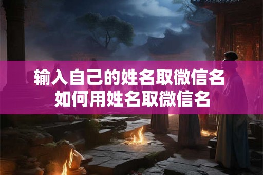 输入自己的姓名取微信名 如何用姓名取微信名