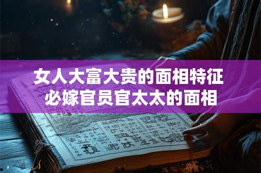 女人大富大贵的面相特征 必嫁官员官太太的面相