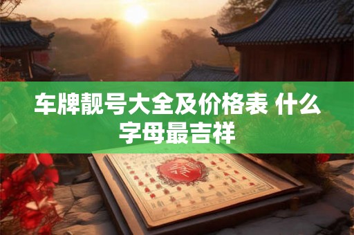 车牌靓号大全及价格表 什么字母最吉祥