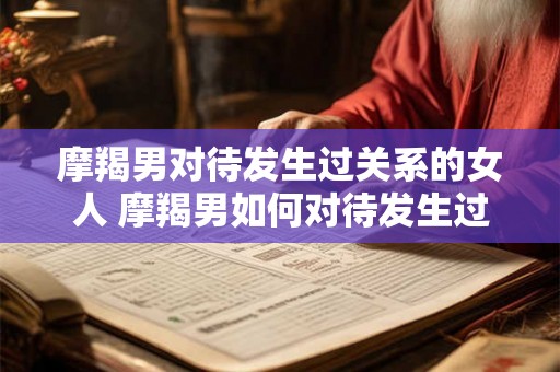 摩羯男对待发生过关系的女人 摩羯男如何对待发生过关系的女人