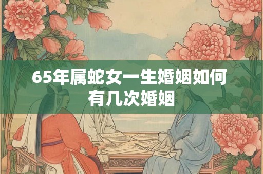 65年属蛇女一生婚姻如何 有几次婚姻