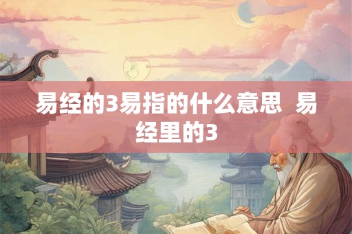 易经的3易指的什么意思  易经里的3