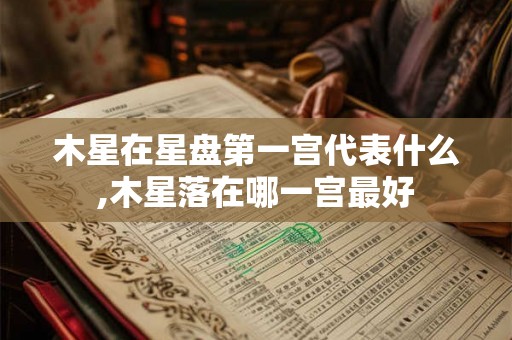 木星在星盘第一宫代表什么,木星落在哪一宫最好 木星在星盘第一宫代表什么,木星落在哪一宫最好