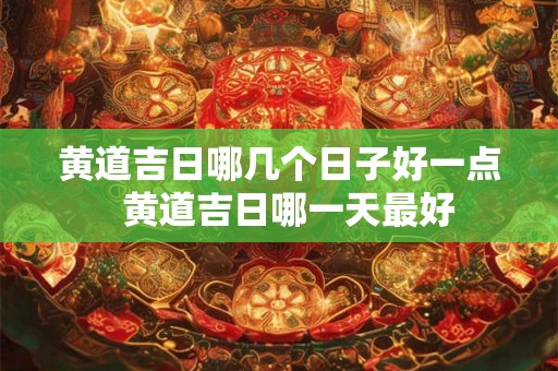 黄道吉日哪几个日子好一点  黄道吉日哪一天最好