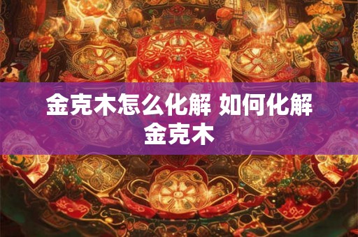 金克木怎么化解 如何化解金克木