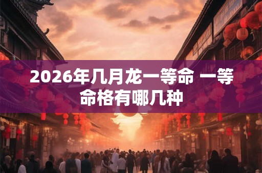 2026年几月龙一等命 一等命格有哪几种