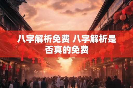 八字解析免费 八字解析是否真的免费 八字解析免费 八字解析是否真的免费
