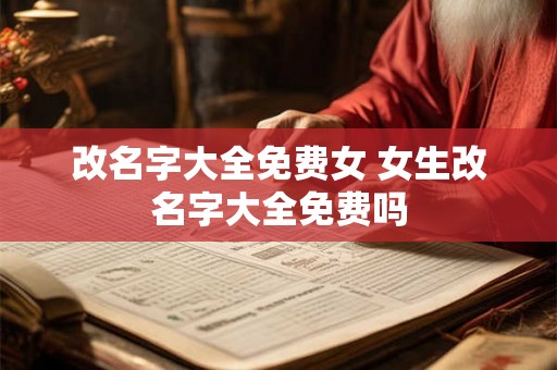 改名字大全免费女 女生改名字大全免费吗 改名字大全免费女 女生改名字大全免费吗