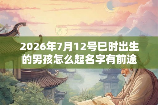 2026年7月12号巳时出生的男孩怎么起名字有前途