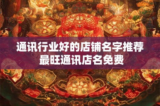 通讯行业好的店铺名字推荐 最旺通讯店名免费