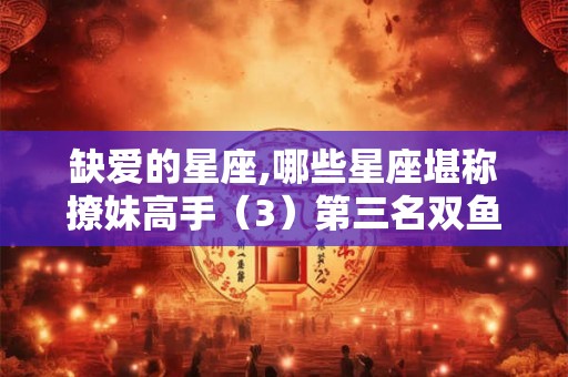 缺爱的星座,哪些星座堪称撩妹高手（3）第三名双鱼男
