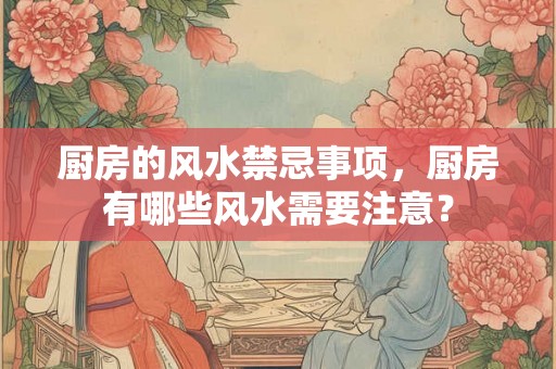 厨房的风水禁忌事项，厨房有哪些风水需要注意？
