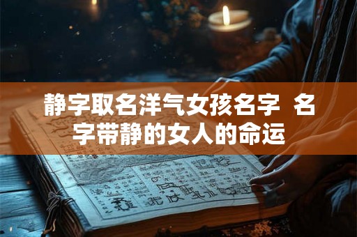 静字取名洋气女孩名字 名字带静的女人的命运 静字取名洋气女孩名字 名字带静的女人的命运