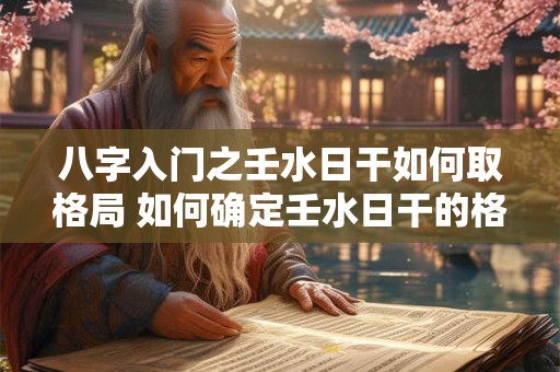 八字入门之壬水日干如何取格局 如何确定壬水日干的格局