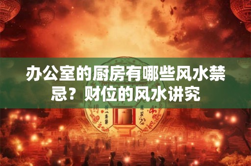 办公室的厨房有哪些风水禁忌？财位的风水讲究