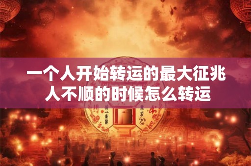 一个人开始转运的最大征兆 人不顺的时候怎么转运