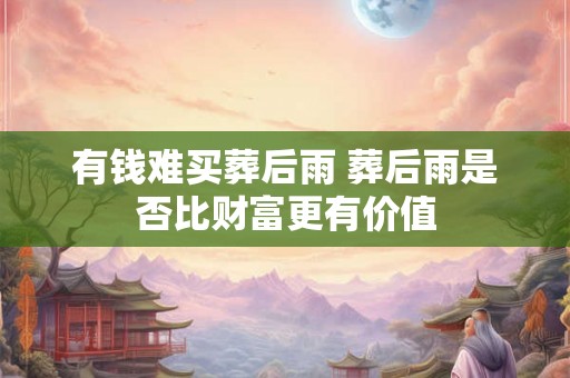 有钱难买葬后雨 葬后雨是否比财富更有价值