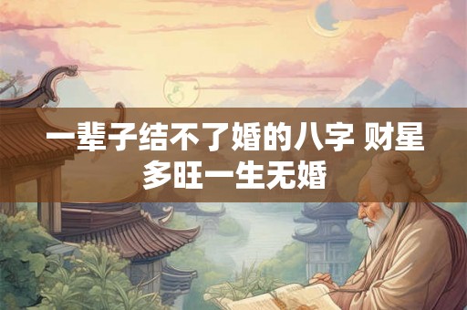 一辈子结不了婚的八字 财星多旺一生无婚