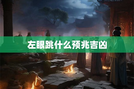 左眼跳什么预兆吉凶 左眼跳什么预兆吉凶