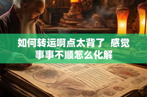 如何转运啊点太背了  感觉事事不顺怎么化解
