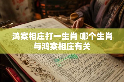 鸿案相庄打一生肖 哪个生肖与鸿案相庄有关