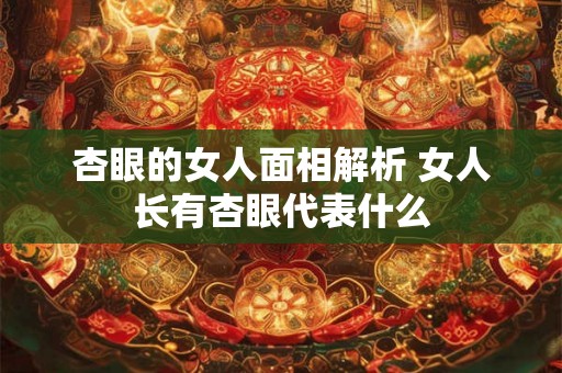 杏眼的女人面相解析 女人长有杏眼代表什么 杏眼的女人面相解析 女人长有杏眼代表什么