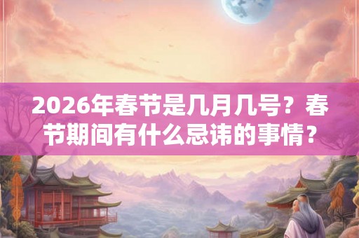 2026年春节是几月几号？春节期间有什么忌讳的事情？