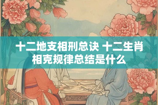 十二地支相刑总诀 十二生肖相克规律总结是什么 十二地支相刑总诀 十二生肖相克规律总结是什么
