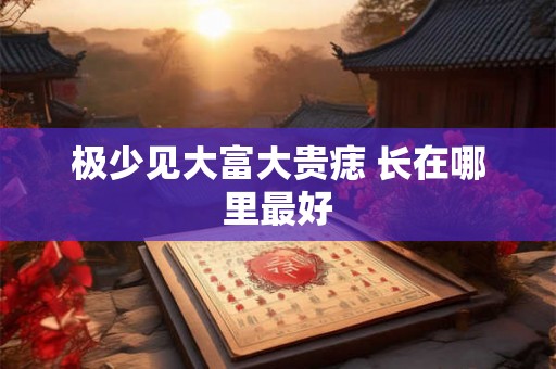 极少见大富大贵痣 长在哪里最好
