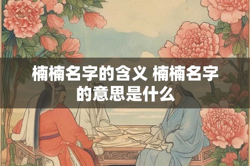 楠楠名字的含义 楠楠名字的意思是什么