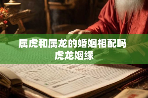 属虎和属龙的婚姻相配吗 虎龙姻缘