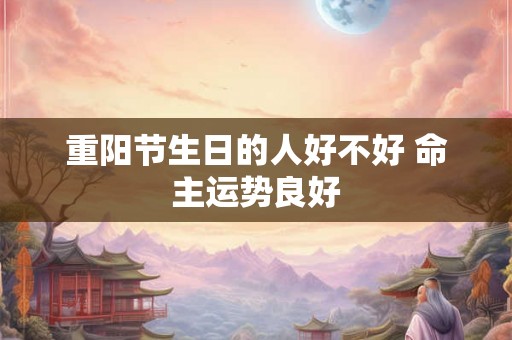 重阳节生日的人好不好 命主运势良好 重阳节生日的人好不好 命主运势良好