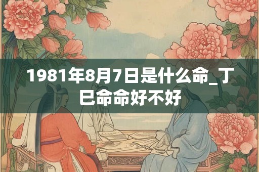 1981年8月7日是什么命_丁巳命命好不好