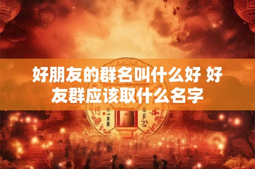 好朋友的群名叫什么好 好友群应该取什么名字
