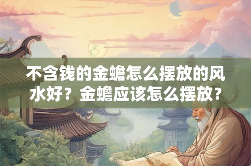 不含钱的金蟾怎么摆放的风水好？金蟾应该怎么摆放？