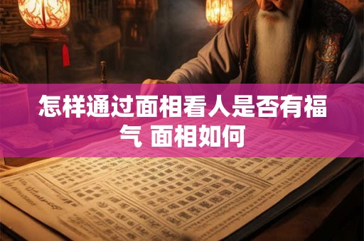 怎样通过面相看人是否有福气 面相如何