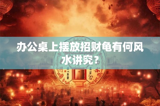 办公桌上摆放招财龟有何风水讲究？