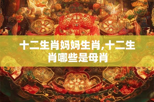 十二生肖妈妈生肖,十二生肖哪些是母肖