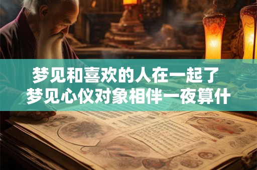 梦见和喜欢的人在一起了 梦见心仪对象相伴一夜算什么