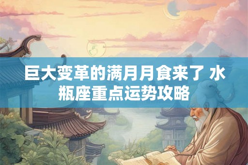 巨大变革的满月月食来了 水瓶座重点运势攻略