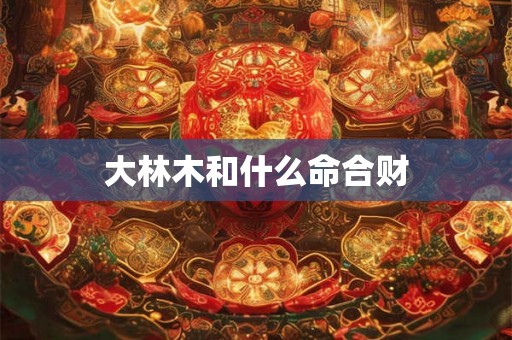 大林木和什么命合财
