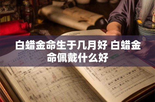 白蜡金命生于几月好 白蜡金命佩戴什么好
