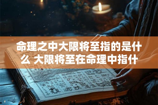 命理之中大限将至指的是什么 大限将至在命理中指什么 命理之中大限将至指的是什么 大限将至在命理中指什么