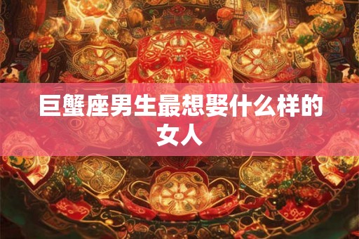 巨蟹座男生最想娶什么样的女人