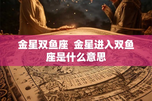 金星双鱼座  金星进入双鱼座是什么意思