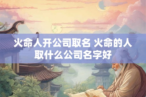 火命人开公司取名 火命的人取什么公司名字好